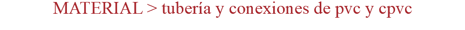 MATERIAL > tubería y conexiones de pvc y cpvc