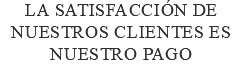 La satisfacción de nuestros clientes es nuestro pago