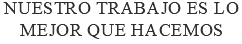 Nuestro trabajo es lo mejor que hacemos