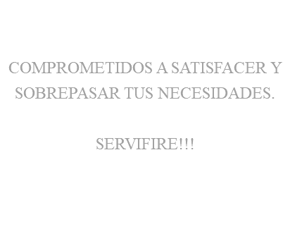 &nbsp;COMPROMETIDOS A SATISFACER Y SOBREPASAR TUS NECESIDADES. SERVIFIRE!!!
